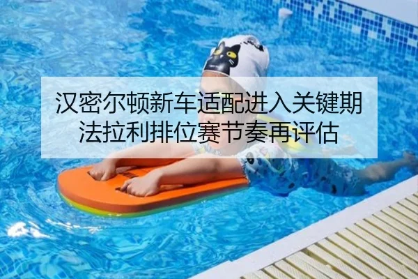 汉密尔顿新车适配进入关键期 法拉利排位赛节奏再评估